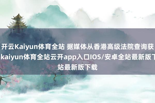 开云Kaiyun体育全站 据媒体从香港高级法院查询获悉-kaiyun体育全站云开app入口IOS/安卓全站最新版下载
