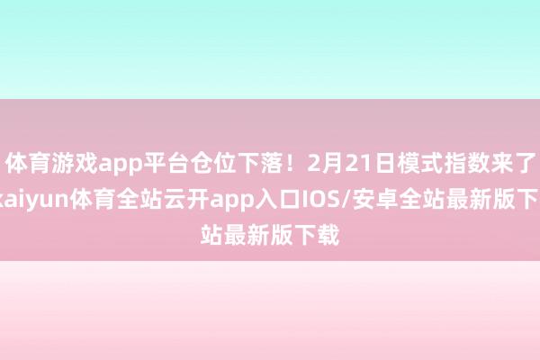 体育游戏app平台仓位下落！2月21日模式指数来了-kaiyun体育全站云开app入口IOS/安卓全站最新版下载