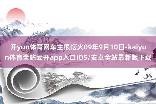 开yun体育网车主很恼火09年9月10日-kaiyun体育全站云开app入口IOS/安卓全站最新版下载