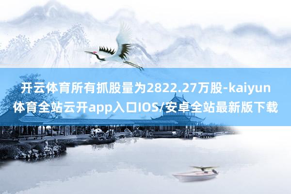 开云体育所有抓股量为2822.27万股-kaiyun体育全站云开app入口IOS/安卓全站最新版下载