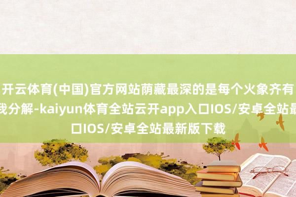 开云体育(中国)官方网站荫藏最深的是每个火象齐有纯正的自我分解-kaiyun体育全站云开app入口IOS/安卓全站最新版下载