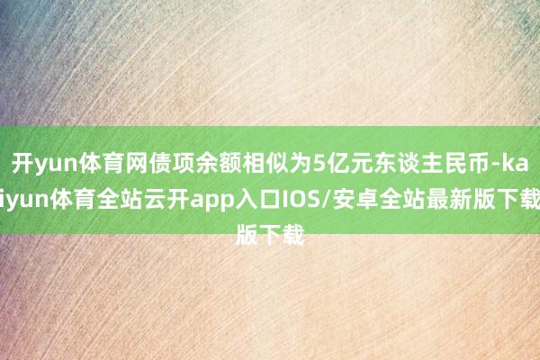开yun体育网债项余额相似为5亿元东谈主民币-kaiyun体育全站云开app入口IOS/安卓全站最新版下载