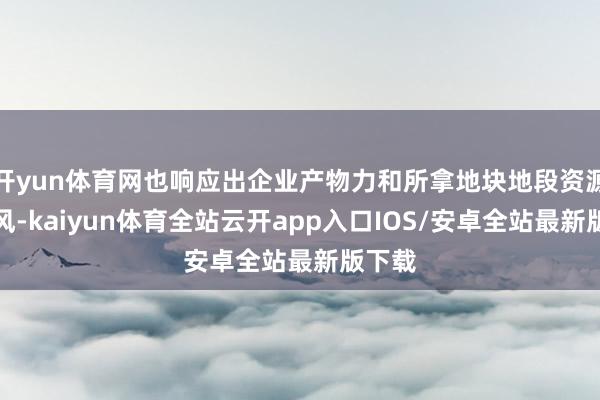 开yun体育网也响应出企业产物力和所拿地块地段资源的上风-kaiyun体育全站云开app入口IOS/安卓全站最新版下载