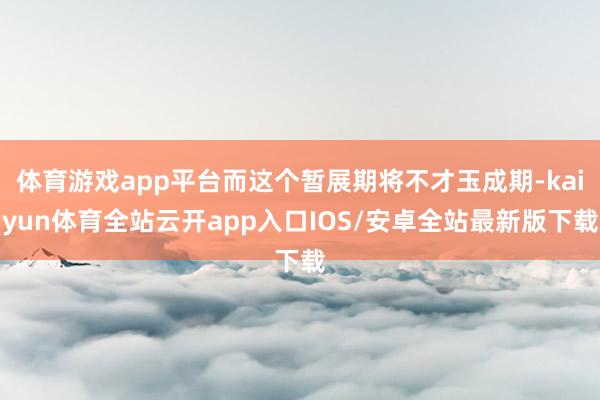 体育游戏app平台而这个暂展期将不才玉成期-kaiyun体育全站云开app入口IOS/安卓全站最新版下载
