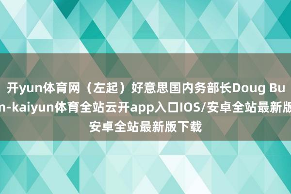 开yun体育网（左起）好意思国内务部长Doug Burgum-kaiyun体育全站云开app入口IOS/安卓全站最新版下载