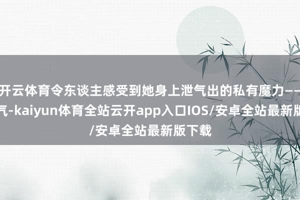 开云体育令东谈主感受到她身上泄气出的私有魔力——接地气-kaiyun体育全站云开app入口IOS/安卓全站最新版下载