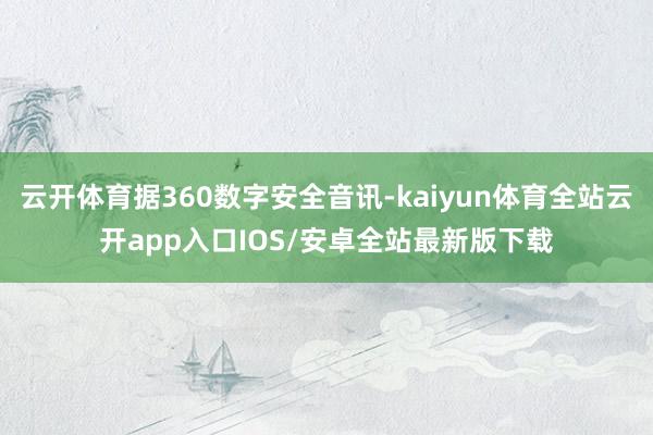 云开体育据360数字安全音讯-kaiyun体育全站云开app入口IOS/安卓全站最新版下载