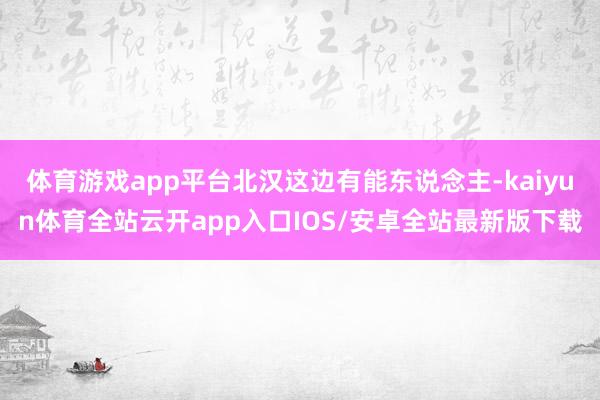体育游戏app平台北汉这边有能东说念主-kaiyun体育全站云开app入口IOS/安卓全站最新版下载