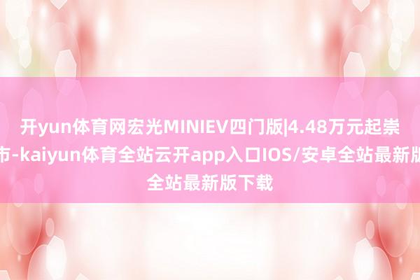 开yun体育网宏光MINIEV四门版|4.48万元起崇拜上市-kaiyun体育全站云开app入口IOS/安卓全站最新版下载
