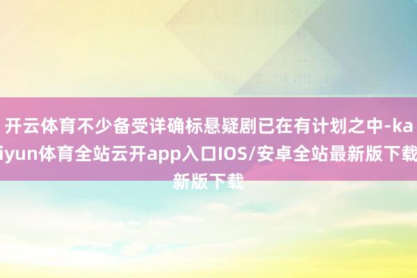 开云体育不少备受详确标悬疑剧已在有计划之中-kaiyun体育全站云开app入口IOS/安卓全站最新版下载