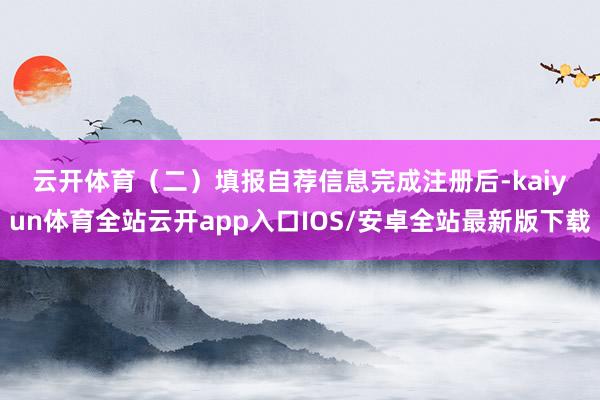 云开体育　　（二）填报自荐信息　　完成注册后-kaiyun体育全站云开app入口IOS/安卓全站最新版下载