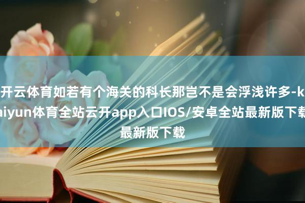 开云体育如若有个海关的科长那岂不是会浮浅许多-kaiyun体育全站云开app入口IOS/安卓全站最新版下载