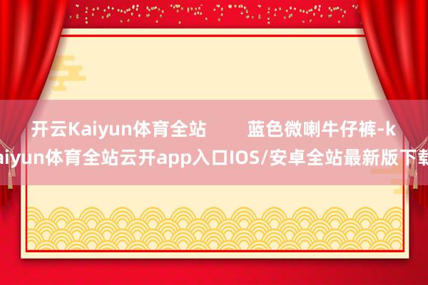 开云Kaiyun体育全站        蓝色微喇牛仔裤-kaiyun体育全站云开app入口IOS/安卓全站最新版下载