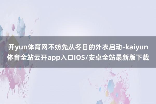 开yun体育网不妨先从冬日的外衣启动-kaiyun体育全站云开app入口IOS/安卓全站最新版下载
