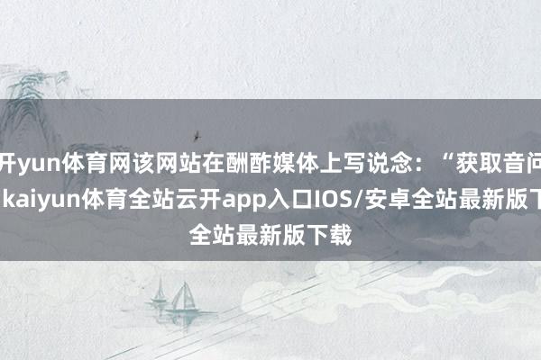 开yun体育网该网站在酬酢媒体上写说念：“获取音问说-kaiyun体育全站云开app入口IOS/安卓全站最新版下载