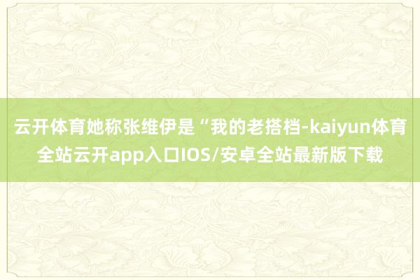 云开体育她称张维伊是“我的老搭档-kaiyun体育全站云开app入口IOS/安卓全站最新版下载