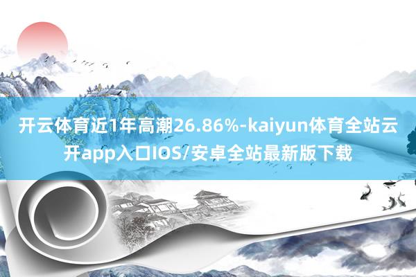 开云体育近1年高潮26.86%-kaiyun体育全站云开app入口IOS/安卓全站最新版下载