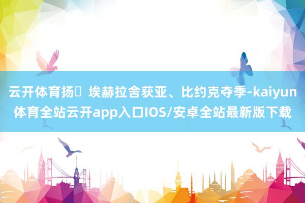 云开体育扬・埃赫拉舍获亚、比约克夺季-kaiyun体育全站云开app入口IOS/安卓全站最新版下载