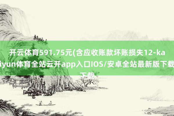 开云体育591.75元(含应收账款坏账损失12-kaiyun体育全站云开app入口IOS/安卓全站最新版下载