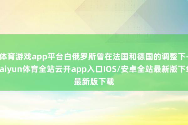 体育游戏app平台白俄罗斯曾在法国和德国的调整下-kaiyun体育全站云开app入口IOS/安卓全站最新版下载