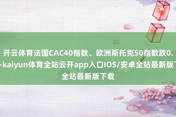 开云体育法国CAC40指数、欧洲斯托克50指数跌0.4%-kaiyun体育全站云开app入口IOS/安卓全站最新版下载