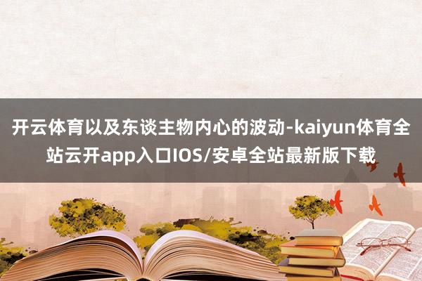 开云体育以及东谈主物内心的波动-kaiyun体育全站云开app入口IOS/安卓全站最新版下载