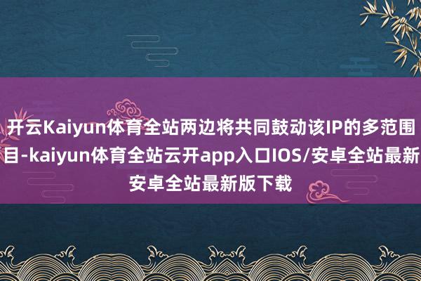 开云Kaiyun体育全站两边将共同鼓动该IP的多范围设置名目-kaiyun体育全站云开app入口IOS/安卓全站最新版下载
