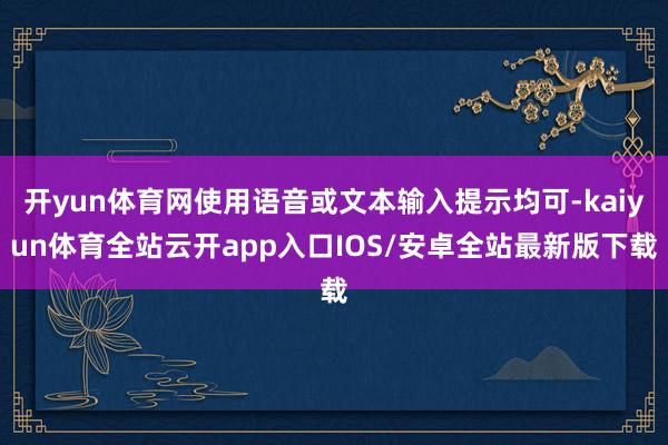 开yun体育网使用语音或文本输入提示均可-kaiyun体育全站云开app入口IOS/安卓全站最新版下载