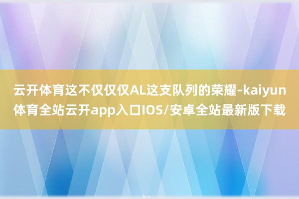 云开体育这不仅仅仅AL这支队列的荣耀-kaiyun体育全站云开app入口IOS/安卓全站最新版下载