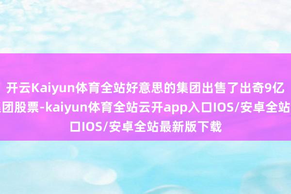 开云Kaiyun体育全站好意思的集团出售了出奇9亿元的小米集团股票-kaiyun体育全站云开app入口IOS/安卓全站最新版下载