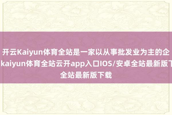 开云Kaiyun体育全站是一家以从事批发业为主的企业-kaiyun体育全站云开app入口IOS/安卓全站最新版下载