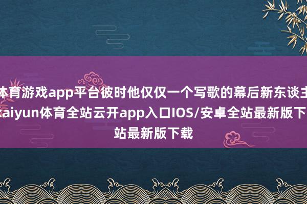 体育游戏app平台彼时他仅仅一个写歌的幕后新东谈主-kaiyun体育全站云开app入口IOS/安卓全站最新版下载