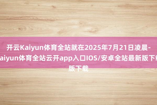 开云Kaiyun体育全站就在2025年7月21日凌晨-kaiyun体育全站云开app入口IOS/安卓全站最新版下载