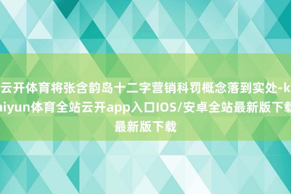云开体育将张含韵岛十二字营销科罚概念落到实处-kaiyun体育全站云开app入口IOS/安卓全站最新版下载