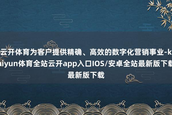 云开体育为客户提供精确、高效的数字化营销事业-kaiyun体育全站云开app入口IOS/安卓全站最新版下载