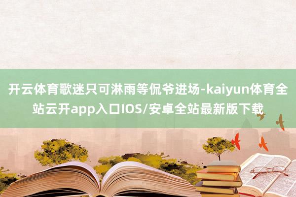 开云体育歌迷只可淋雨等侃爷进场-kaiyun体育全站云开app入口IOS/安卓全站最新版下载