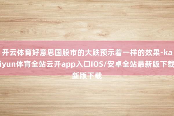 开云体育好意思国股市的大跌预示着一样的效果-kaiyun体育全站云开app入口IOS/安卓全站最新版下载