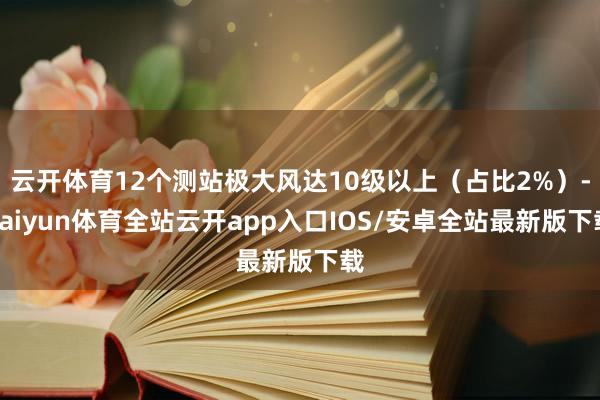 云开体育12个测站极大风达10级以上（占比2%）-kaiyun体育全站云开app入口IOS/安卓全站最新版下载
