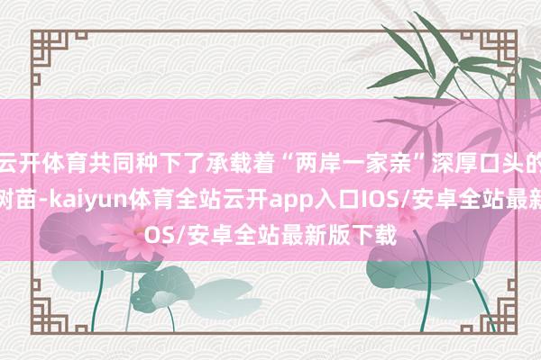 云开体育共同种下了承载着“两岸一家亲”深厚口头的百余株树苗-kaiyun体育全站云开app入口IOS/安卓全站最新版下载