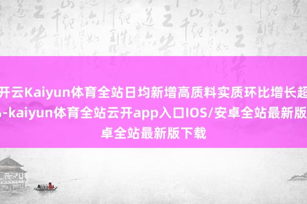 开云Kaiyun体育全站日均新增高质料实质环比增长超10%-kaiyun体育全站云开app入口IOS/安卓全站最新版下载