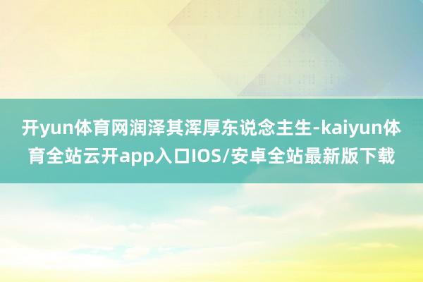 开yun体育网润泽其浑厚东说念主生-kaiyun体育全站云开app入口IOS/安卓全站最新版下载