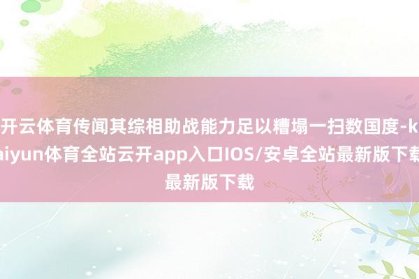 开云体育传闻其综相助战能力足以糟塌一扫数国度-kaiyun体育全站云开app入口IOS/安卓全站最新版下载