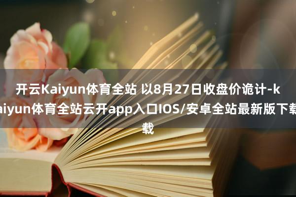 开云Kaiyun体育全站 　　以8月27日收盘价诡计-kaiyun体育全站云开app入口IOS/安卓全站最新版下载