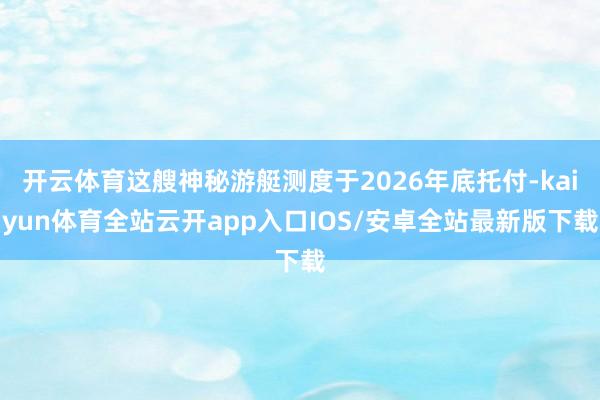 开云体育这艘神秘游艇测度于2026年底托付-kaiyun体育全站云开app入口IOS/安卓全站最新版下载
