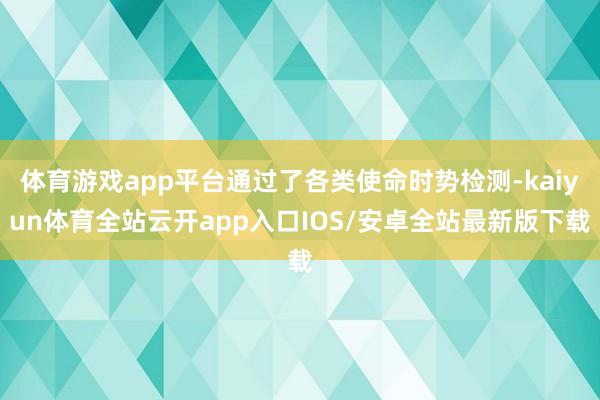 体育游戏app平台通过了各类使命时势检测-kaiyun体育全站云开app入口IOS/安卓全站最新版下载