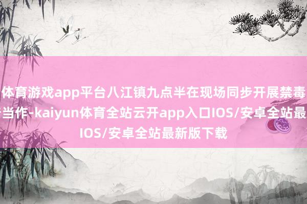 体育游戏app平台八江镇九点半在现场同步开展禁毒宣宣栽培当作-kaiyun体育全站云开app入口IOS/安卓全站最新版下载