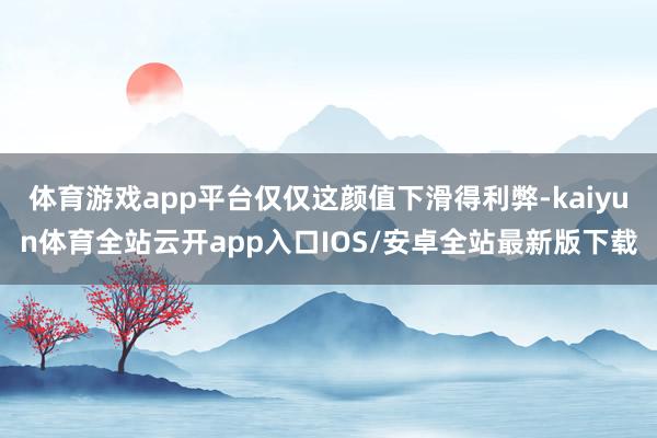 体育游戏app平台仅仅这颜值下滑得利弊-kaiyun体育全站云开app入口IOS/安卓全站最新版下载
