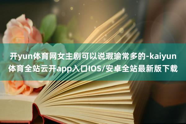 开yun体育网女主剧可以说瑕瑜常多的-kaiyun体育全站云开app入口IOS/安卓全站最新版下载