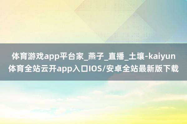 体育游戏app平台家_燕子_直播_土壤-kaiyun体育全站云开app入口IOS/安卓全站最新版下载