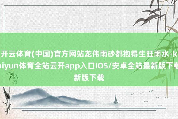 开云体育(中国)官方网站龙伟雨砂都抱得生旺雨水-kaiyun体育全站云开app入口IOS/安卓全站最新版下载